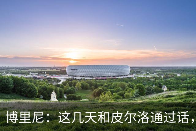 博里尼：这几天和皮尔洛通过话，他对于意大利队帅位非常积极