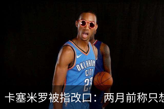 卡塞米罗被指改口：两月前称只想为银河踢球