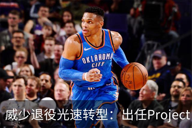 威少退役光速转型：出任Project B联合创始人兼首席战略官 不会参赛