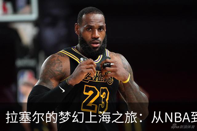 拉塞尔的梦幻上海之旅：从NBA到CBA的新征程