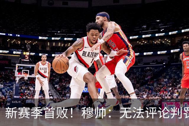 新赛季首败！穆帅：无法评论判罚争议，没仔细看回更衣室也没看到