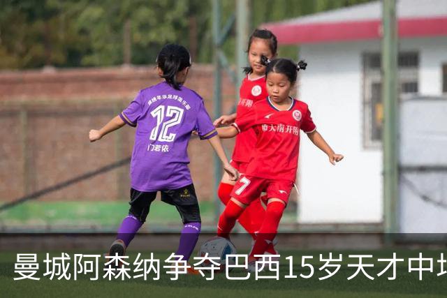 曼城阿森纳争夺巴西15岁天才中场，家人已赴欧考察