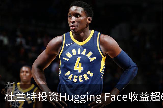 杜兰特投资Hugging Face收益超6000万
