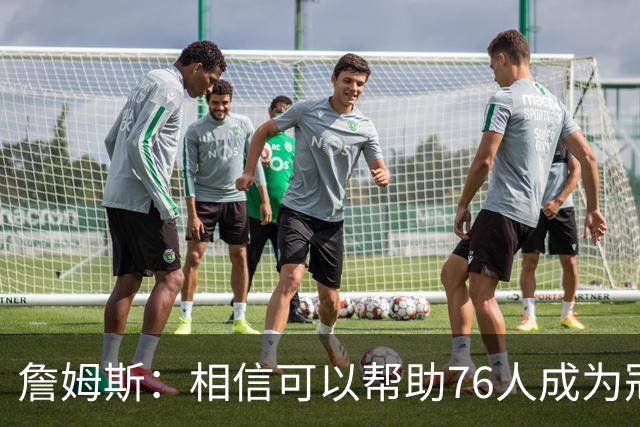 詹姆斯：相信可以帮助76人成为冠军之师，开始最后这场旅程
